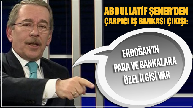 Abdullatif Şener’den çarpıcı İş Bankası çıkışı: Erdoğan’ın para ve bankalara özel ilgisi var