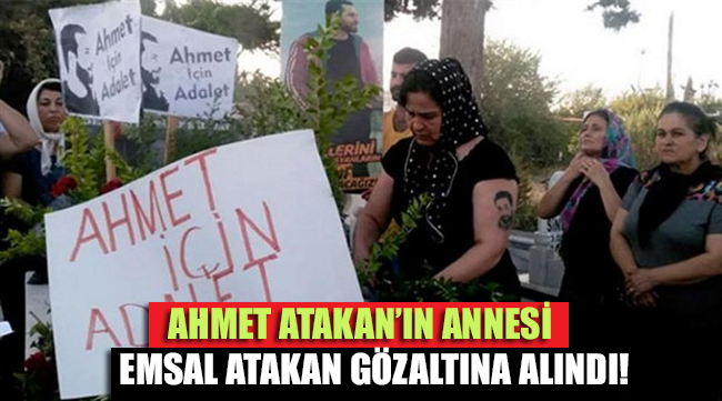 Ahmet Atakan’ın annesi Emsal Atakan gözaltına alındı!