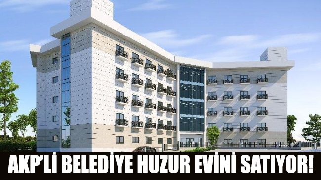 AKP’li belediye huzurevini satıyor