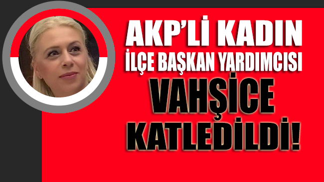 AKP’li kadın ilçe başkan yardımcısı vahşice katledildi!