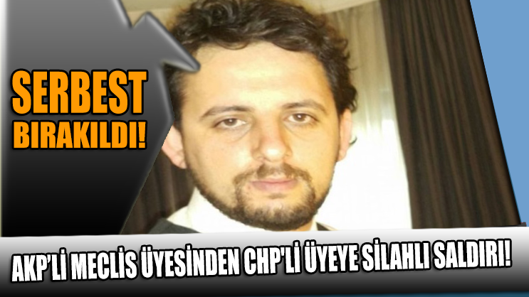 AKP’li Meclis üyesinden CHP'li üyeye silahlı saldırı: Serbest bırakıldı