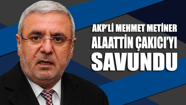 AKP'li Mehmet Metiner, Alaattin Çakıcı’yı savundu