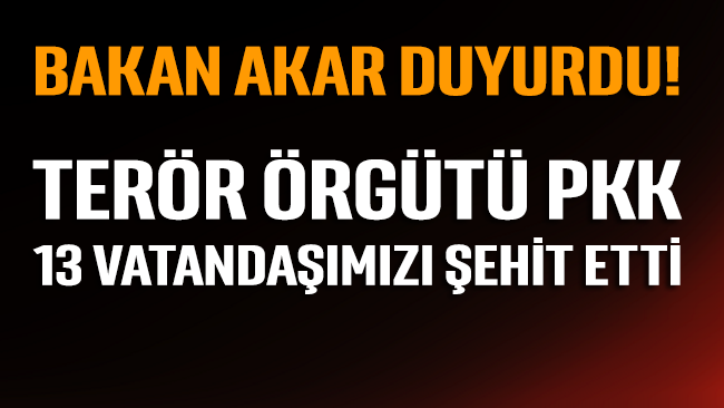 Bakan Akar duyurdu: Terör örgütü PKK 13 vatandaşımızı şehit etti