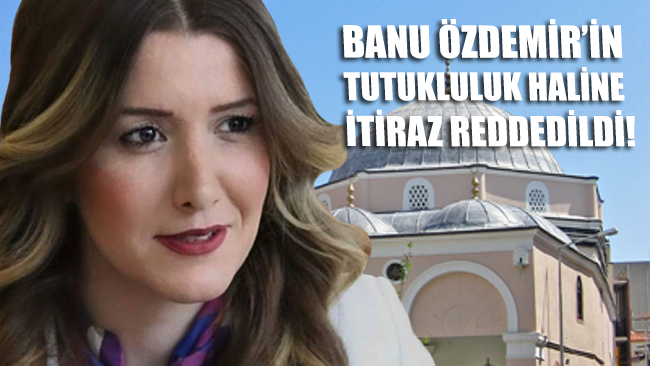 Banu Özdemir'in tutukluluğuna yapılan itiraz reddedildi