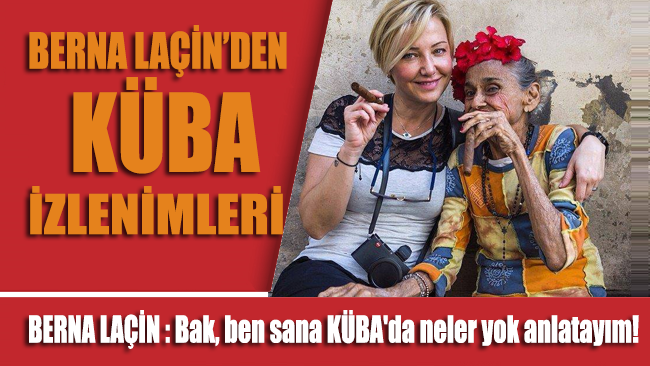 Berna Laçin: Bak, ben sana KÜBA'da neler yok anlatayım!
