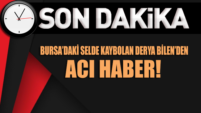 Bursa’da selde kaybolan Derya Bilen'den acı haber geldi