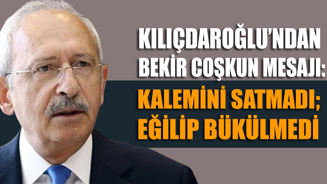 CHP Lideri Kemal Kılıçdaroğlu'ndan Bekir Coşkun mesajı: Kalemini satmadı; eğilip bükülmedi
