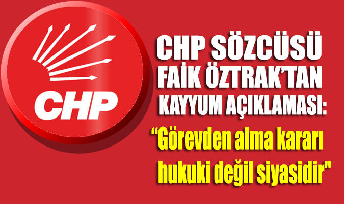 CHP Sözcüsü Faik Öztrak: Kayyum kararı hukuki değil siyasidir