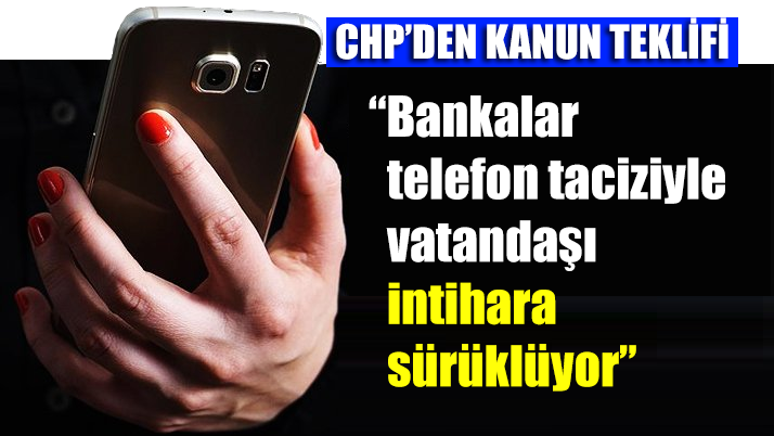 CHP'den kanun teklifi: “Bankalar telefon taciziyle vatandaşı intihara sürüklüyor”