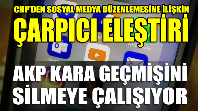 CHP’den sosyal medya düzenlemesine çarpıcı eleştiri: AKP kara geçmişini silmeye çalışıyor