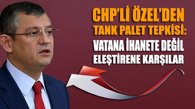 CHP'li Özel'den Tank Palet Tepkisi: Vatana İhanete Değil Eleştirene Karşılar