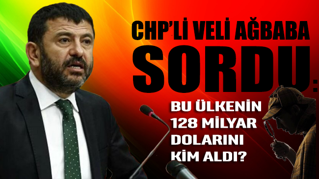 CHP’li Veli Ağbaba sordu: Bu ülkenin 128 milyar dolarını kim aldı?