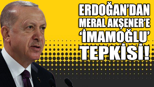 Cumhurbaşkanı Erdoğan’dan Meral Akşener’e ‘İmamoğlu’ tepkisi