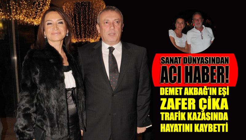 Demet Akbağ’ın eşi Zafer Çika trafik kazasında hayatını kaybetti