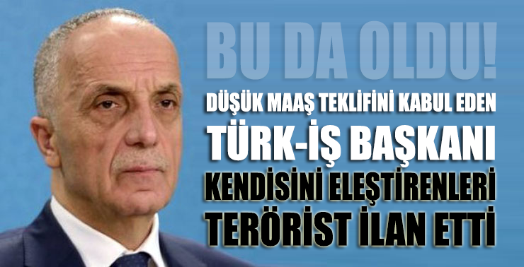 Düşük maaş zammını kabul eden Türk-İş başkanı, kendisini eleştirenleri terörist ilan etti