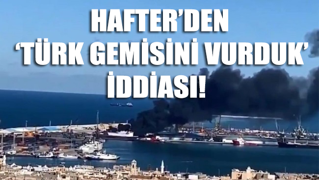 Hafter'den 'Türk gemisini vurduk' iddiası!