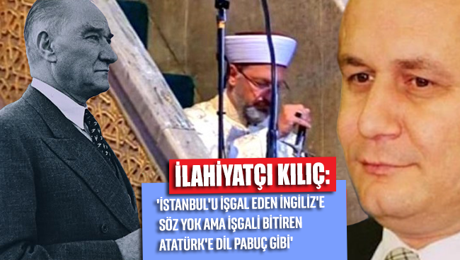 İlahiyatçı Kılıç: 'İstanbul'u işgal eden İngiliz'e söz yok ama işgali bitiren Atatürk'e dil pabuç gibi'
