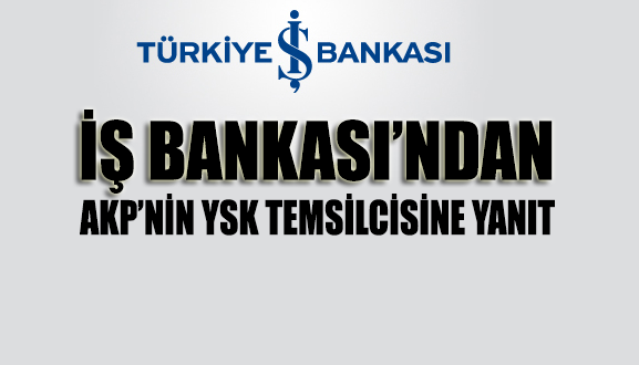 İş Bankası’ndan AKP’nin YSK temsilcisine yanıt