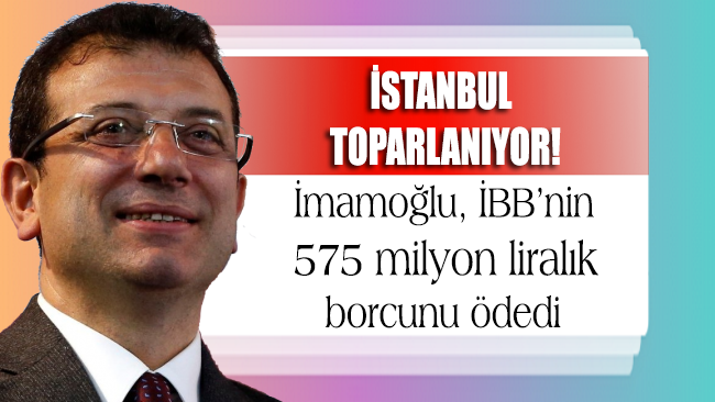 İstanbul hızla toparlanıyor!.. İmamoğlu İBB’nin 575 milyon liralık borcunu ödedi
