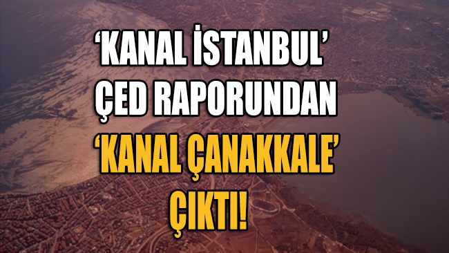 Kanal İstanbul ÇED raporundan 'Kanal Çanakkale' çıktı