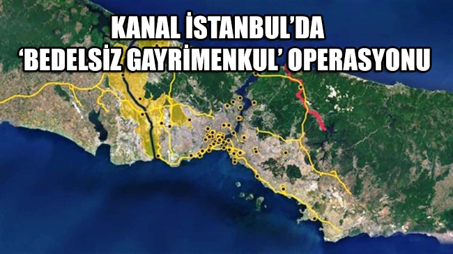 Kanal İstanbul’da bedelsiz gayrimenkul operasyonu