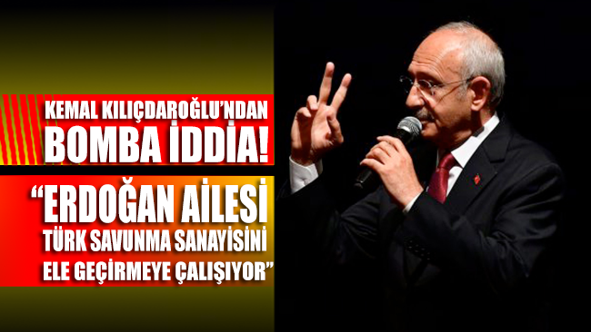 Kılıçdaroğlu: Erdoğan Ailesi Türk savunma sanayisini ele geçirmeye çalışıyor