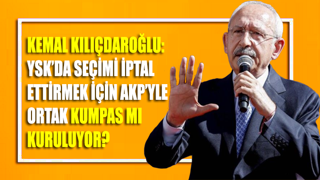 Kılıçdaroğlu: YSK’da seçimleri iptal ettirmek için AKP’yle ortak kumpas mı kuruluyor