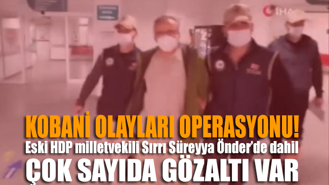 Kobani olayları operasyonu… HDP eski milletvekili Sırrı Süreyya Önder'de dahil çok sayıda gözaltı var!