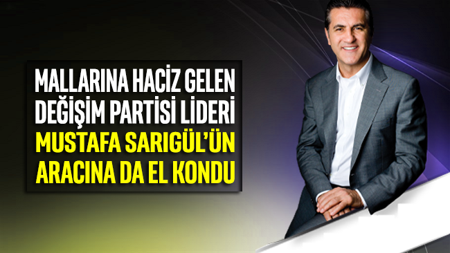 Mallarına haciz gelen, Türkiye Değişim Partisi Lideri Mustafa Sarıgül'ün aracına da el kondu