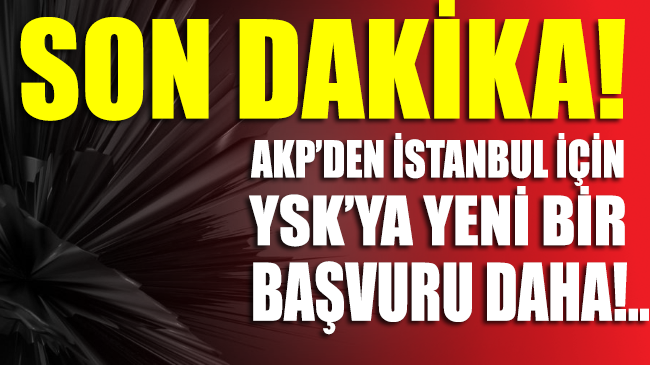 SON DAKİKA... AKP’den İstanbul için YSK'ya yeni bir başvuru daha...