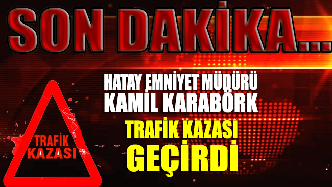 SON DAKİKA... Hatay Emniyet Müdürü Kamil Karabörk trafik kazası geçirdi