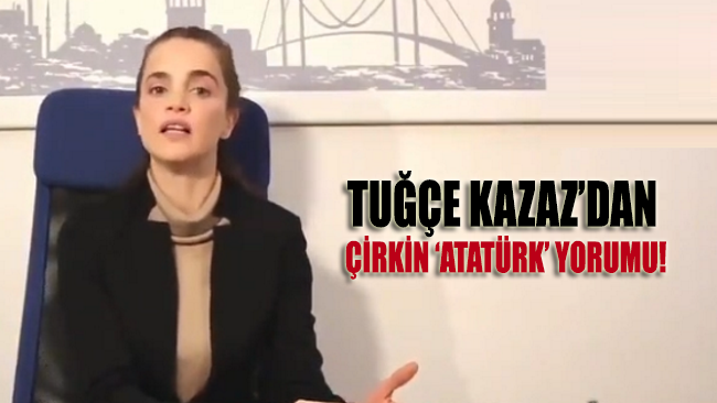 Tuğçe Kazaz’dan Atatürk’e yönelik çapsız açıklamalar!