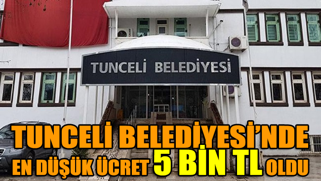 Tunceli Belediyesi’nde en düşük ücret 5 bin TL oldu