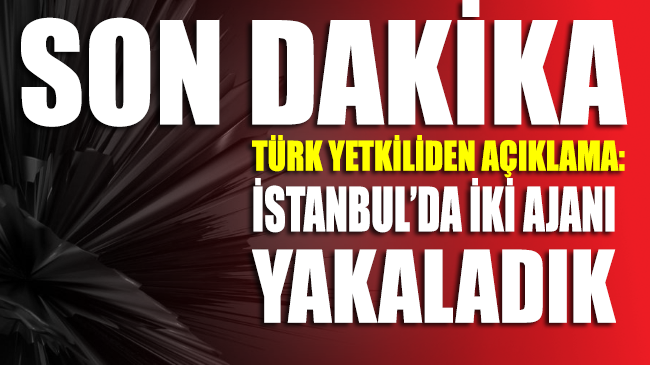 Türk yetkiliden açıklama: İstanbul'da iki ajanı yakaladık