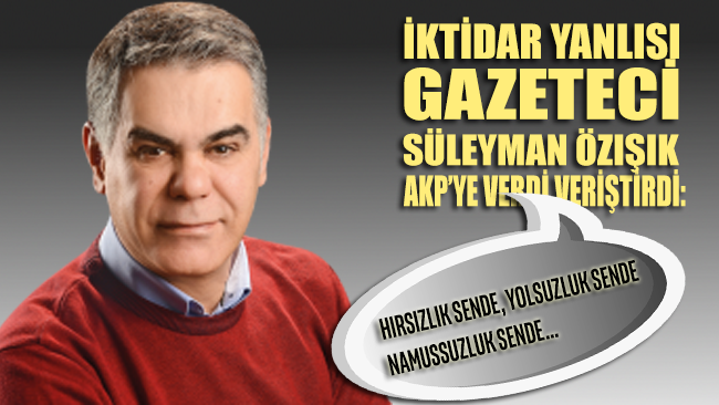 Yandaş olarak bilinen Gazeteci Özışık’ın AKP isyanı: Hırsızlık sende, yolsuzluk sende, namussuzluk sende