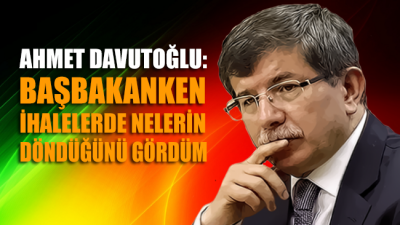 Ahmet Davutoğlu: Başbakanken ihalelerde nelerin döndüğünü gördüm