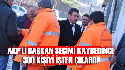 AKP’li başkan, seçimi kaybedince 300 işçiyi işten çıkardı!