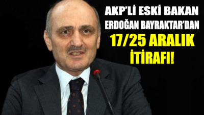 AKP’li eski bakan Erdoğan Bayraktar yıllar sonra ’17-25 Aralık’ı itiraf etti
