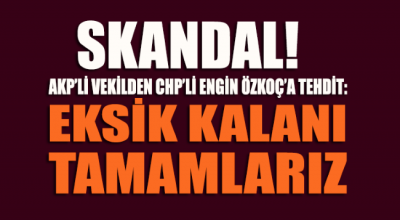 AKP’li vekilden CHP’li Engin Özkoç’a tehdit: Eksik kalanı tamamlarız