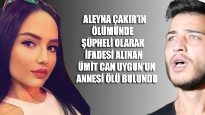 Aleyna Çakır’ın ölümünde şüpheli olarak ifadesi alınan Ümit Can Uygun’un annesi ölü bulundu
