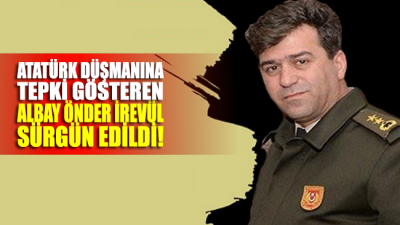 Atatürk düşmanına tepki gösteren Albay Önder İrevül sürgün edildi!