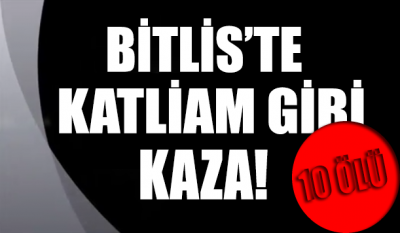 Bitlis’te katliam gibi kaza: 10 kişi yaşamını yitirdi