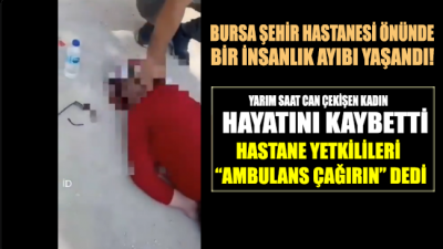 Bursa Şehir Hastanesi'nin önünde fenalaşan kadın, yarım saat boyunca verdiği yaşam mücadelesini kaybetti