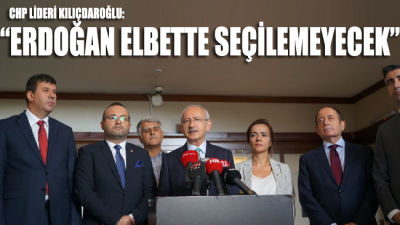 CHP Lideri Kılıçdaroğlu: “Erdoğan elbette seçilemeyecek”