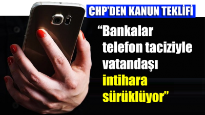 CHP'den kanun teklifi: “Bankalar telefon taciziyle vatandaşı intihara sürüklüyor”