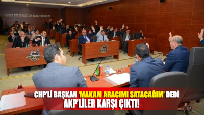 CHP’li Başkan ‘Makam aracımı satacağım dedi’ AKP’liler karşı çıktı