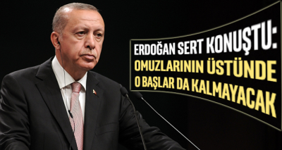 Erdoğan: Omuzlarının üstündeki o başlar da kalmayacak