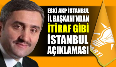 Eski AKP İstanbul İl Başkanı’ndan itiraf gibi İstanbul açıklaması!