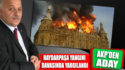 Haydarpaşa Garı’ndaki yangın davası sanığı AKP’den aday