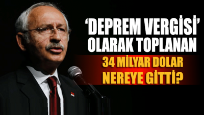 Kemal Kılıçdaroğlu: ‘Deprem vergisi’ olarak toplanan 34 milyar dolar nereye gitti?